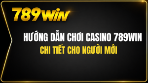 Hướng Dẫn Chơi Casino 789WIN Chi Tiết Cho Người Mới