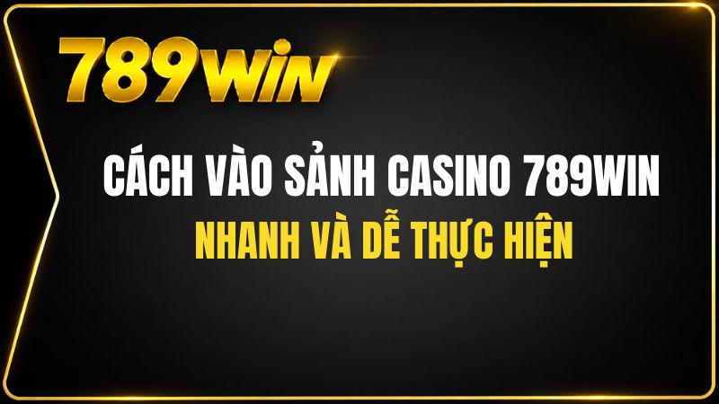 Cách Vào Sảnh Casino 789WIN Nhanh Và Dễ Thực Hiện