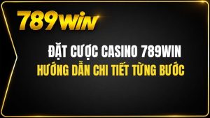 Hướng Dẫn Đặt Cược Casino 789WIN Chi Tiết Từng Bước